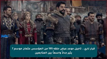 قرار ناري.. تأجيل موعد عرض حلقة 195 من المؤسس عثمان موسم 7 يثير جدلاً واسعاً بين المتابعين